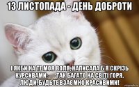 13 листопада - день доброти і якби на те моя воля, написала б я скрізь курсивами: — так багато на світі горя, люди, будьте взаємно красивими!