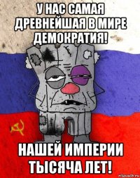 у нас самая древнейшая в мире демократия! нашей империи тысяча лет!