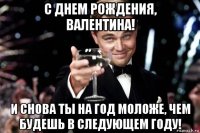 с днем рождения, валентина! и снова ты на год моложе, чем будешь в следующем году!