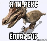 я ти-рекс ёпта?!?!?