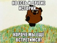 но есть и другие истории... короче мы ещё встретимся!