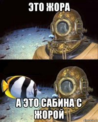 это жора а это сабина с жорой