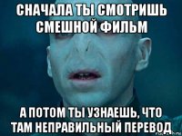 сначала ты смотришь смешной фильм а потом ты узнаешь, что там неправильный перевод