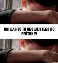 Когда кто то обошёл тебя по рейтингу