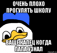 очень плохо прогулять школу ваще капец когда папа узнал