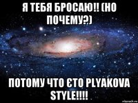 я тебя бросаю!! (но почему?) потому что єто plyakova style!!!!