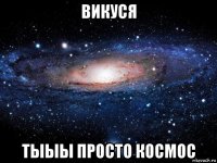 викуся тыыы просто космос