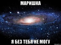 маришка я без тебя не могу