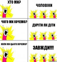 Хто ми? Чоловіки Чого ми хочемо? Дуріти як діти Коли ми цього хочемо? Завжди!!!