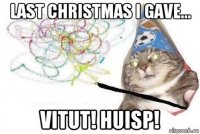 last christmas i gave... vitut! huisp!