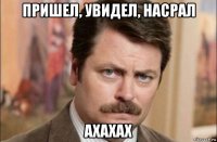 пришел, увидел, насрал ахахах