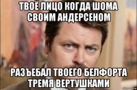 твоё лицо когда шома своим андерсеном разъебал твоего белфорта тремя вертушками