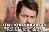  светик, этот славный парень славка вот уже битый час пытается сподвинуть тебя к тому что тебе пора перейти на ты