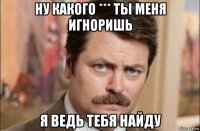 ну какого *** ты меня игноришь я ведь тебя найду