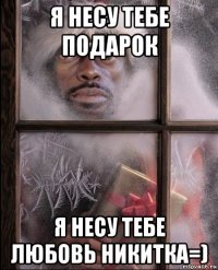 я несу тебе подарок я несу тебе любовь никитка=)