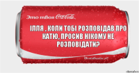 ілля , коли тобі розповідав про катю, просив нікому не розповідати?