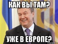 как вы там? уже в европе?