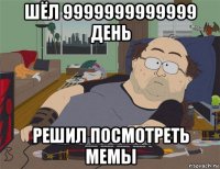 шёл 9999999999999 день решил посмотреть мемы