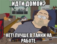 идти домой? нет! лучше в танки на работе.