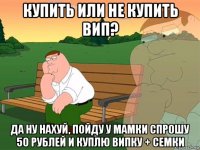 купить или не купить вип? да ну нахуй, пойду у мамки спрошу 50 рублей и куплю випку + семки