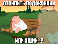 отпилить подоконник или ящик...?