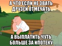 а что если не звать друзей отмечать а выплатить чуть больше за ипотеку