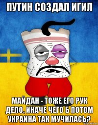 путин создал игил майдан - тоже его рук дело, иначе чего б потом украина так мучилась?