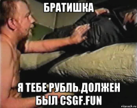 братишка я тебе рубль должен был csgf.fun