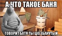 а что такое баня говорит батя ты шо ебанутый