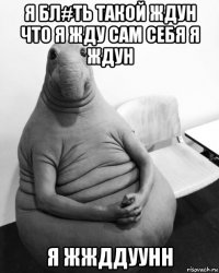 я бл#ть такой ждун что я жду сам себя я ждун я жжддуунн