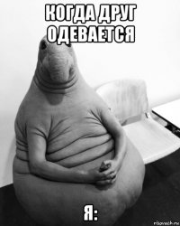 когда друг одевается я: