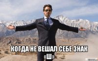  когда не вешал себе знак «ш»