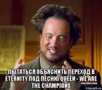  пытаться объяснить переход в eternity под песню queen - we are the champions