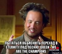  пытаться объяснить переход в eternity под песню, queen - we are the champions