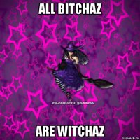 all bitchaz are witchaz