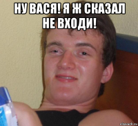 ну вася! я ж сказал не входи! 