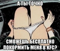 а ты точно сможешь бесплатно покормить меня в kfc?