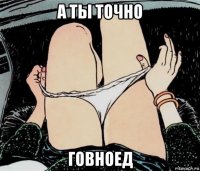 а ты точно говноед