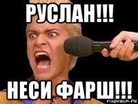 руслан!!! неси фарш!!!