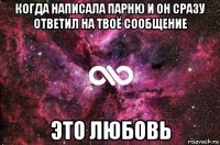 когда написала парню и он сразу ответил на твоё сообщение это любовь