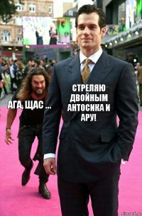 Стреляю двойным Антосика и Ару! Ага, щас ...