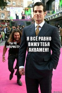 Я всё равно вижу тебя Аквамен! Ты чё аферист?