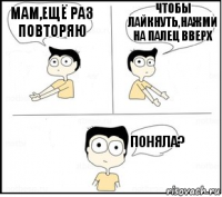 мам,ещё раз повторяю чтобы лайкнуть,нажми на палец вверх ПОНЯЛА?