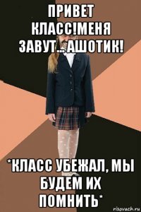 привет класс!меня завут... ашотик! *класс убежал, мы будем их помнить*