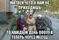 матвей чего к нам не приходишь то каждый день оооуу а теперь через месец