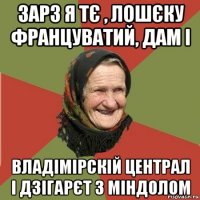 зарз я тє , лошєку француватий, дам і владімірскій централ і дзігарєт з міндолом