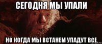 сегодня мы упали но когда мы встанем упадут все