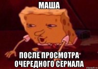 маша после просмотра очередного сериала