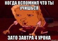 когда вспомнил что ты учишься зато завтра 4 урока