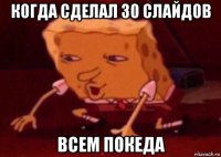 когда сделал 30 слайдов всем покеда